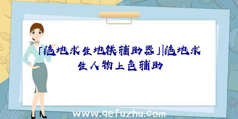 「绝地求生地铁辅助器」|绝地求生人物上色辅助